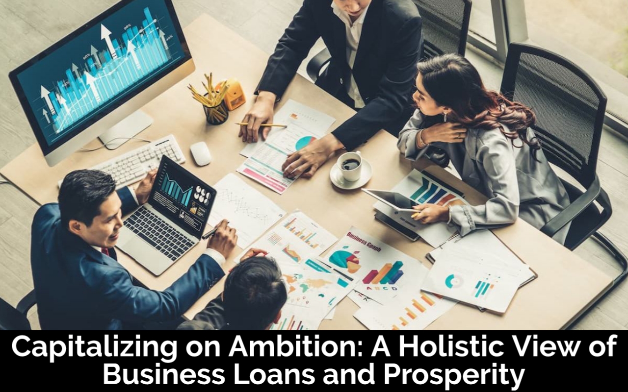 Capitalizing On Ambition: A Holistic View Of Business Loans And Prosperity